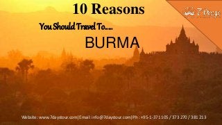 Website: www.7daystour.com|Email: info@7daystour.com|Ph : +95-1-371 105 / 373 270 / 381 213
10 Reasons
You Should Travel To…..
BURMA
 