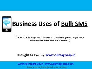 Business Uses of Bulk SMS
(10 Profitable Ways You Can Use it to Make Huge Money in Your
Business and Dominate Your Market!)

Brought to You By: www.akmagroup.in
www.akmagroup.in , www.akmagroup.com
… India’s most friendly bulk sms service!

 
