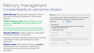 *NEW* Runtime resize: Administrators can now
increase, or decrease VM memory without VM
downtime.
Cannot be decreased lower than current demand,
or increased higher than physical system memory.
 