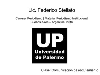 Lic. Federico Stellato
Carrera: Periodismo | Materia: Periodismo Institucional
Buenos Aires – Argentina, 2016
Clase: Comunicación de reclutamiento
 