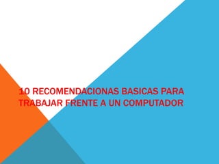 10 RECOMENDACIONAS BASICAS PARA
TRABAJAR FRENTE A UN COMPUTADOR
 