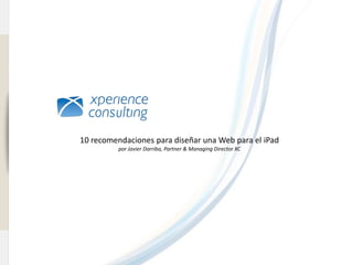 www.xperienceconsulting.com




                              10 recomendaciones para diseñar una Web para el iPad
                                        por Javier Darriba, Partner & Managing Director XC




1
 