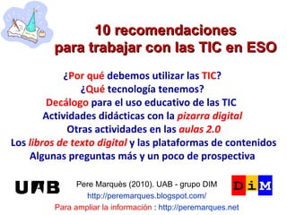 10 recomendaciones para trabajar con las TIC en ESO Pere Marquès (2010). UAB - grupo DIM http://peremarques.blogspot.com/ ...