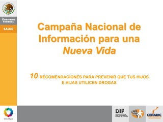 Campaña Nacional de
Información para una
Nueva Vida
10 RECOMENDACIONES PARA PREVENIR QUE TUS HIJOS
E HIJAS UTILICEN DROGAS
 