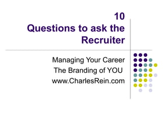 10
Questions to ask the
           Recruiter
     Managing Your Career
     The Branding of YOU
     www.CharlesRein.com
 