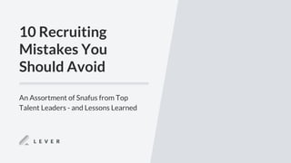 10 Recruiting
Mistakes You
Should Avoid
An Assortment of Snafus from Top
Talent Leaders - and Lessons Learned
 