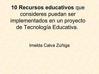 10 Recursos educativos que
consideres puedan ser
implementados en un proyecto
de Tecnología Educativa.
Imelda Calva Zúñiga
 