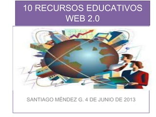 10 RECURSOS EDUCATIVOS
WEB 2.0
SANTIAGO MÉNDEZ G. 4 DE JUNIO DE 2013
 