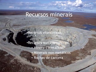 Recursos minerais
•Recursos enerxéticos
•Recursos non enerxéticos
• Minerais metálicos
• Minerais non metálicos
• Rochas de cantera
 