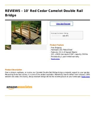 REVIEWS - 10' Red Cedar Camelot Double Rail
Bridge
ViewUserReviews
Average Customer Rating
out of 5
Product Feature
Free Shippingq
Hardware: Zinc Plated Steelq
Features: (3) 2 x 8 Support Beamsq
10'L x 36W; max span of 104"; capacity: 550 lbsq
Protected by 1 year limited warrantyq
Read moreq
Product Description
Over a stream, walkway, or ravine, our Camelot Double Rail Bridge brings a majestic aspect to your garden.
Measuring three feet across, it is one of the widest available. Masterfully hand-crafted from lustrous 100%
western red cedar, this sturdy, decay-resistant bridge will be the crowning touch on your landscape. Read more
 