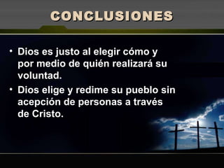 CONCLUSIONES Dios es justo al elegir cómo y por medio de quién realizará su voluntad. Dios elige y redime su pueblo sin acepción de personas a través de Cristo. 