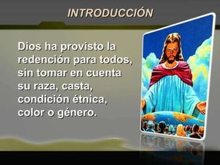 Dios ha provisto la redención para todos, sin tomar en cuenta su raza, casta, condición étnica, color o género. INTRODUCCIÓN 