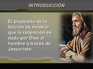 El propósito de la lección es mostrar que la redención es dada por Dios al hombre a través de Jesucristo. INTRODUCCIÓN 