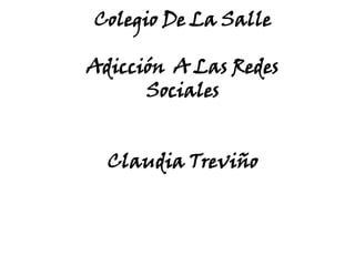 Colegio De La Salle

Adicción A Las Redes
      Sociales


  Claudia Treviño
 