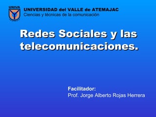 Redes Sociales y las telecomunicaciones.   Prof. Jorge Alberto Rojas Herrera Ciencias y técnicas de la comunicación UNIVERSIDAD del VALLE de ATEMAJAC Facilitador:   