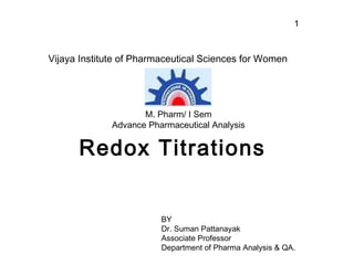 1
Redox Titrations
BY
Dr. Suman Pattanayak
Associate Professor
Department of Pharma Analysis & QA.
Vijaya Institute of Pharmaceutical Sciences for Women
M. Pharm/ I Sem
Advance Pharmaceutical Analysis
 