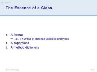 © Oscar Nierstrasz
ST — Reflection
10.12
The Essence of a Class
1. A format
— I.e., a number of instance variables and types
1. A superclass
2. A method dictionary
 