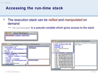 © Oscar Nierstrasz
ST — Reflection
10.34
Accessing the run-time stack
> The execution stack can be reified and manipulated on
demand
— thisContext is a pseudo-variable which gives access to the stack
 