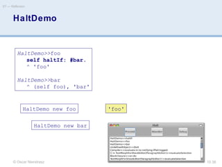 © Oscar Nierstrasz
ST — Reflection
10.38
HaltDemo
HaltDemo>>foo
self haltIf: #bar.
^ 'foo'
HaltDemo>>bar
^ (self foo), 'bar'
'foo'HaltDemo new foo
HaltDemo new bar
 
