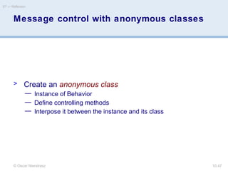 © Oscar Nierstrasz
ST — Reflection
10.47
Message control with anonymous classes
> Create an anonymous class
— Instance of Behavior
— Define controlling methods
— Interpose it between the instance and its class
 