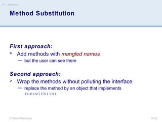 © Oscar Nierstrasz
ST — Reflection
10.52
Method Substitution
First approach:
> Add methods with mangled names
— but the user can see them
Second approach:
> Wrap the methods without polluting the interface
— replace the method by an object that implements
run:with:in:
 