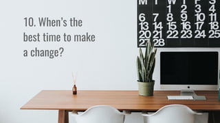 10. When’s the
best time to make
a change?
 