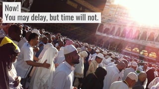 You may delay, but time will not.
Now!
 