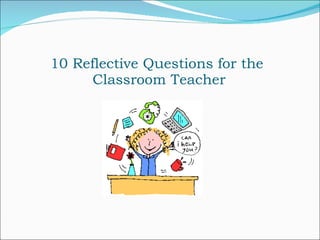 10 Reflective Questions for the
      Classroom Teacher
 