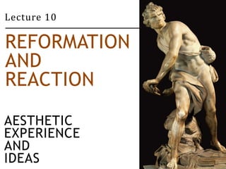 Lecture 10 
REFORMATION 
AND 
REACTION 
AESTHETIC 
EXPERIENCE 
AND 
IDEAS 
 