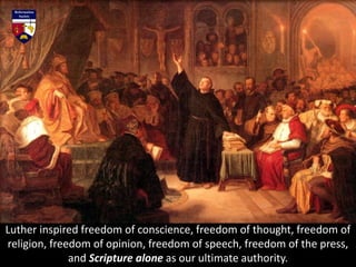 Luther inspired freedom of conscience, freedom of thought, freedom of
religion, freedom of opinion, freedom of speech, freedom of the press,
and Scripture alone as our ultimate authority.
 