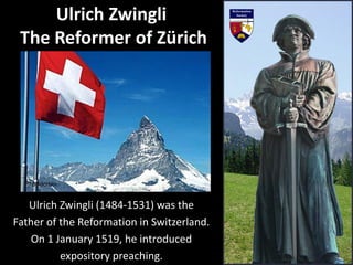Ulrich Zwingli (1484-1531) was the
Father of the Reformation in Switzerland.
On 1 January 1519, he introduced
expository preaching.
Ulrich Zwingli
The Reformer of Zürich
 