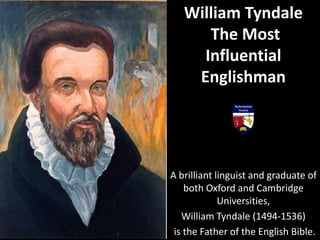 A brilliant linguist and graduate of
both Oxford and Cambridge
Universities,
William Tyndale (1494-1536)
is the Father of the English Bible.
William Tyndale
The Most
Influential
Englishman
 