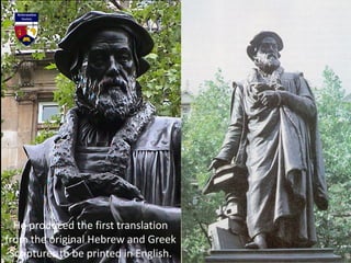 He produced the first translation
from the original Hebrew and Greek
Scriptures to be printed in English.
 
