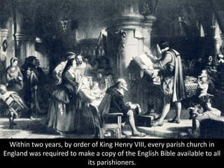 Within two years, by order of King Henry VIII, every parish church in
England was required to make a copy of the English Bible available to all
its parishioners.
 