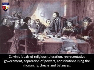 Calvin's ideals of religious toleration, representative
government, separation of powers, constitutionalising the
monarchy, checks and balances,
 