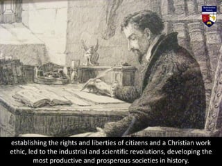 establishing the rights and liberties of citizens and a Christian work
ethic, led to the industrial and scientific revolutions, developing the
most productive and prosperous societies in history.
 