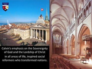Calvin's emphasis on the Sovereignty
of God and the Lordship of Christ
in all areas of life, inspired social
reformers who transformed nations.
 