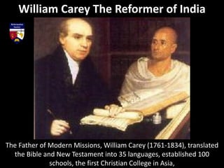 The Father of Modern Missions, William Carey (1761-1834), translated
the Bible and New Testament into 35 languages, established 100
schools, the first Christian College in Asia,
William Carey The Reformer of India
 