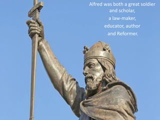 Alfred was both a great soldier
and scholar,
a law-maker,
educator, author
and Reformer.
 