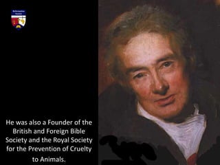 He was also a Founder of the
British and Foreign Bible
Society and the Royal Society
for the Prevention of Cruelty
to Animals.
 