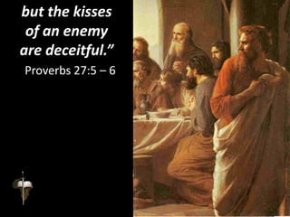 but the kisses
of an enemy
are deceitful.”
Proverbs 27:5 – 6
 