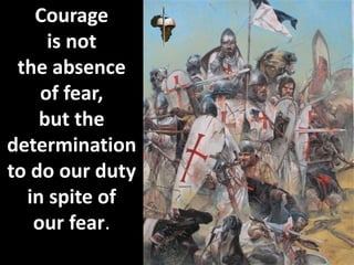 Courage
is not
the absence
of fear,
but the
determination
to do our duty
in spite of
our fear.
 