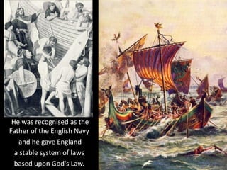 He was recognised as the
Father of the English Navy
and he gave England
a stable system of laws
based upon God's Law.
 
