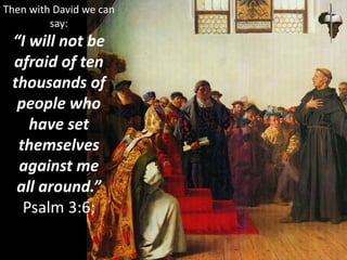 Then with David we can
say:
“I will not be
afraid of ten
thousands of
people who
have set
themselves
against me
all around.”
Psalm 3:6;
 