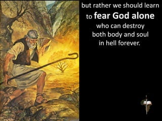 but rather we should learn
to fear God alone
who can destroy
both body and soul
in hell forever.
 