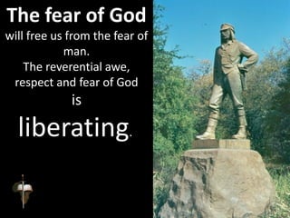 The fear of God
will free us from the fear of
man.
The reverential awe,
respect and fear of God
is
liberating.
 