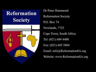 Dr Peter Hammond
Reformation Society
P.O. Box 74
Newlands, 7725
Cape Town, South Africa
Tel: (021) 689 4480
Fax: (021) 685 5884
Email: info@ReformationSA.org
Website: www.ReformationSA.org
 