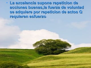 La excelencia supone repeticion de acciones buenas,la fuerza de voluntad se adquiere por repeticion de actos Q requieren esfuerzo .