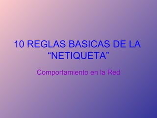 10 REGLAS BASICAS DE LA  “NETIQUETA” Comportamiento en la Red 