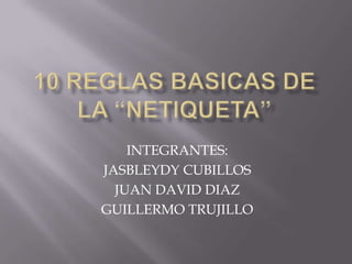 10 REGLAS BASICAS DE LA “NETIQUETA” INTEGRANTES: JASBLEYDY CUBILLOS JUAN DAVID DIAZ  GUILLERMO TRUJILLO 